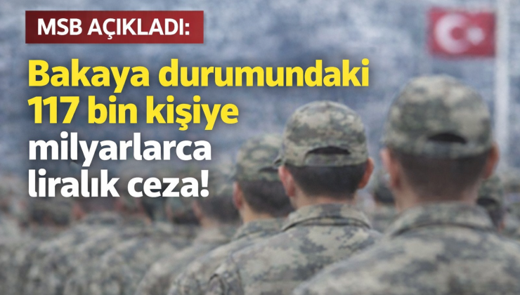 MSB’den Bakaya Açıklaması: 3 Yılda 117 Bin Kişiye 6,5 Milyar Liralık Ceza